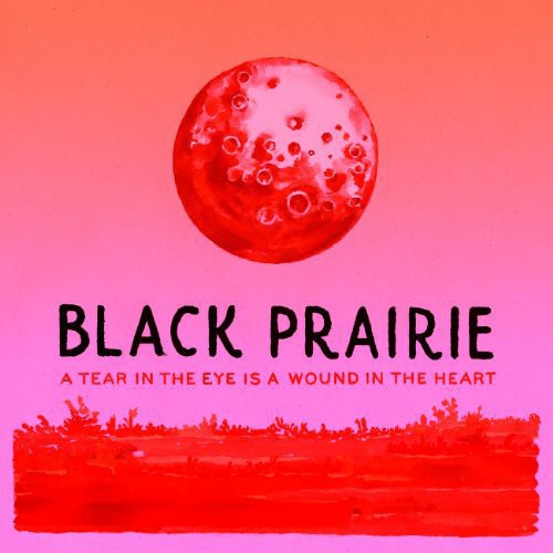 Black Prairie: A Tear In The Eye Is A Wound In The Heart