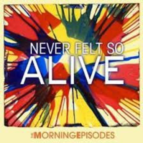 Morning Episodes: Never Felt So Alive