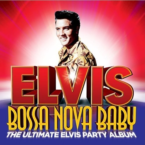 Presley, Elvis: Bossa Nova Baby : The Ultimate Elvis Party Album